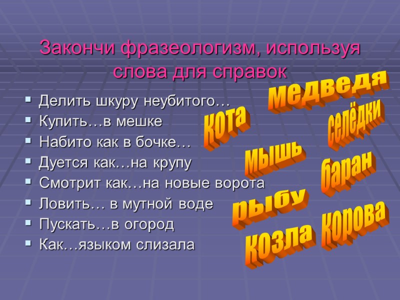 Закончи фразеологизм, используя слова для справок  Делить шкуру неубитого… Купить…в мешке Набито как